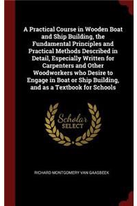 A Practical Course in Wooden Boat and Ship Building, the Fundamental Principles and Practical Methods Described in Detail, Especially Written for Carpenters and Other Woodworkers Who Desire to Engage in Boat or Ship Building, and as a Textbook for