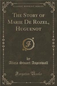 The Story of Marie de Rozel, Huguenot (Classic Reprint)