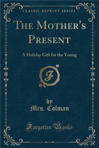 The Mother's Present: A Holiday Gift for the Young (Classic Reprint)