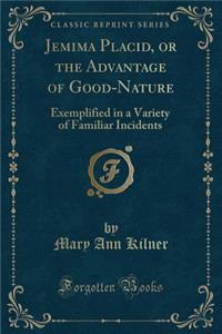 Jemima Placid, or the Advantage of Good-Nature: Exemplified in a Variety of Familiar Incidents (Classic Reprint)