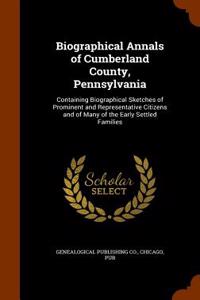 Biographical Annals of Cumberland County, Pennsylvania: Containing Biographical Sketches of Prominent and Representative Citizens and of Many of the E