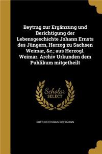Beytrag zur Ergänzung und Berichtigung der Lebensgeschichte Johann Ernsts des Jüngern, Herzog zu Sachsen Weimar, &c.; aus Herzogl. Weimar. Archiv Urkunden dem Publikum mitgetheilt