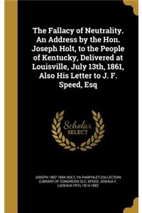 The Fallacy of Neutrality. an Address by the Hon. Joseph Holt, to the People of Kentucky, Delivered at Louisville, July 13th, 1861, Also His Letter to J. F. Speed, Esq