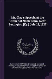 Mr. Clay's Speech, at the Dinner at Noble's Inn, Near Lexington [ky.] July 12, 1827