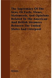The Supremacy Of The Seas, Or Facts, Views, Statements, And Opinions Related To The American And British Steamers Between The United States And Liverpool