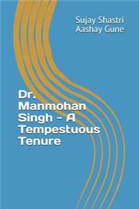 Dr. Manmohan Singh - A Tempestuous Tenure