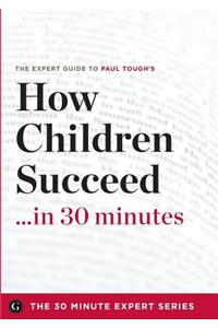 How Children Succeed in 30 Minutes - The Expert Guide to Paul Tough's Critically Acclaimed Book (the 30 Minute Expert Series)