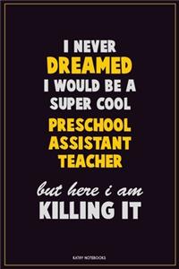 I Never Dreamed I would Be A Super Cool Preschool Assistant Teacher But Here I Am Killing It: Career Motivational Quotes 6x9 120 Pages Blank Lined Notebook Journal