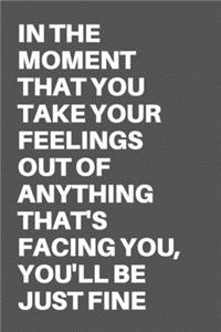 In the Moment That You Take Your Feelings Out of Anything That's Facing You, You'll Be Just Fine