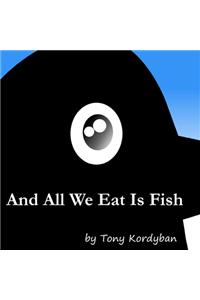 And All We Eat Is Fish