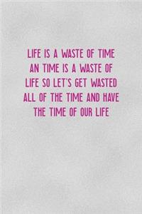 Life Is A Waste Of Time An Time Is A Waste Of Life SO Let's Get Wasted All Of The Time And Have The Time Of Our Life