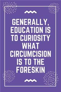 Generally, education is to curiosity what circumcision is to the foreskin