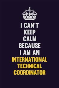 I can't Keep Calm Because I Am An International Technical Coordinator