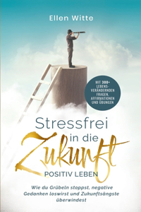 Stressfrei in die Zukunft - Positiv leben: Wie du Grübeln stoppst, negative Gedanken loswirst und Zukunftsängste überwindest Mit 300+ lebensverändernden Fragen, Affirmationen und Übungen