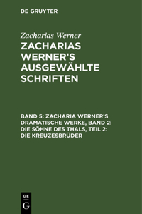 Zacharia Werner's Dramatische Werke, Band 2: Die Söhne Des Thals, Teil 2: Die Kreuzesbrüder