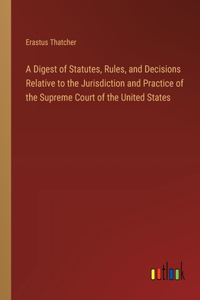 A Digest of Statutes, Rules, and Decisions Relative to the Jurisdiction and Practice of the Supreme Court of the United States