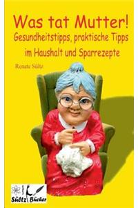 Was tat Mutter! Gesundheitstipps, praktische Tipps im Haushalt und Sparrezepte