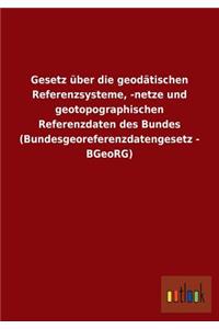 Gesetz Uber Die Geodatischen Referenzsysteme, -Netze Und Geotopographischen Referenzdaten Des Bundes (Bundesgeoreferenzdatengesetz - Bgeorg)