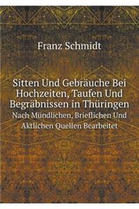 Sitten Und Gebräuche Bei Hochzeiten, Taufen Und Begräbnissen in Thüringen Nach Mündlichen, Brieflichen Und Aktlichen Quellen Bearbeitet