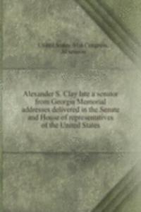 Alexander S. Clay late a senator from Georgia Memorial addresses delivered in the Senate and House of representatives of the United States