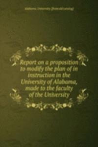 Report on a proposition to modify the plan of in instruction in the University of Alabama, made to the faculty of the University