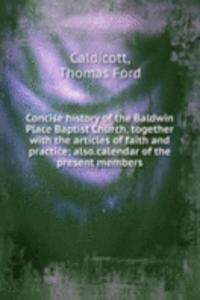 Concise history of the Baldwin Place Baptist Church, together with the articles of faith and practice; also.calendar of the present members