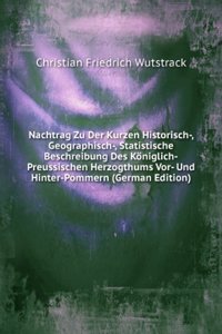 Nachtrag Zu Der Kurzen Historisch-, Geographisch-, Statistische Beschreibung Des Koniglich-Preussischen Herzogthums Vor- Und Hinter-Pommern (German Edition)