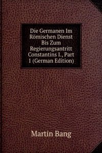 Die Germanen Im Romischen Dienst Bis Zum Regierungsantritt Constantins I., Part 1 (German Edition)