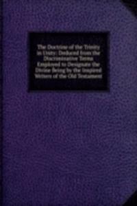 Doctrine of the Trinity in Unity: Deduced from the Discriminative Terms Employed to Designate the Divine Being by the Inspired Writers of the Old Testament