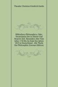 Bibliotheca Philosophica, Oder, Verzeichniss Der in Alterer Und Neuerer Zeit: Besonders Aber Vom Jahre 1750 Bis Zu Ende Des Jahres 1823 in Deutschland . Alle Theile Der Philosophie (German Edition)