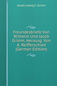 Freundesbriefe Von Wilhelm Und Jacob Grimm, Herausg. Von A. Reifferschied (German Edition)