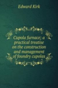 Cupola furnace; a practical treatise on the construction and management of foundry cupolas