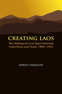 Creating Laos: The Making of a Lao Space Between Siam and Indochina, 1860-1945