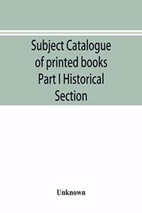 Subject catalogue of printed books Part I Historical Section