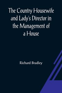 Country Housewife and Lady's Director In the Management of a House, and the Delights and Profits of a Farm