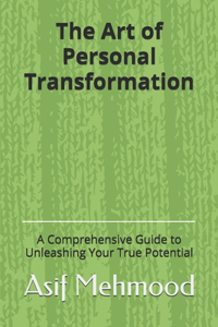 Art of Personal Transformation: A Comprehensive Guide to Unleashing Your True Potential
