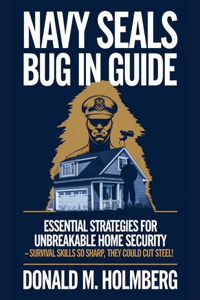 NAVY SEALs BUG IN GUIDE: Essential Strategies for Unbreakable Home Security - Survival Skills So Sharp, They Could Cut Steel!
