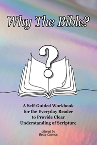 Why The Bible?: A Self-Guided Workbook for the Everyday Reader to Provide Clear Understanding of Scripture