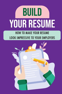 Build Your Resume: How To Make Your Resume Look Impressive To Your Employers: Job Objectives For Resumes
