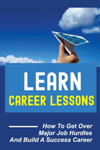 Learn Career Lessons: How To Get Over Major Job Hurdles And Build A Success Career: Overcome In Order To Build A Career