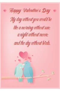 Happy Valentine's Day. My day without you would be like a morning without sun, a night without moon, and the sky without birds