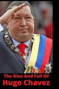 The Rise And Fall Of Hugo Chavez