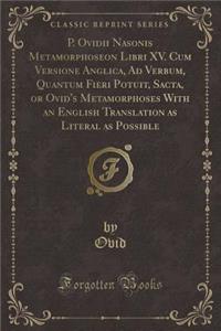 P. Ovidii Nasonis Metamorphoseon Libri XV. Cum Versione Anglica, Ad Verbum, Quantum Fieri Potuit, Sacta, or Ovid's Metamorphoses with an English Translation as Literal as Possible (Classic Reprint)