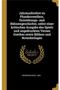 Jahrmarktsfest zu Plundersweilern, Entstehungs- und Bühnengeschichte, nebst einer kritischen Ausgabe des Spiels und ungedruckten Versen Goethes sowie Bildern und Notenbeilagen