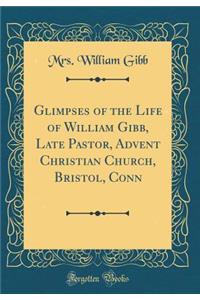 Glimpses of the Life of William Gibb, Late Pastor, Advent Christian Church, Bristol, Conn (Classic Reprint)