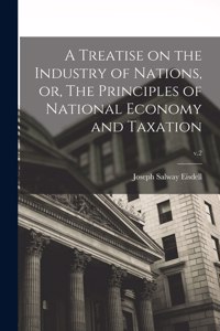 Treatise on the Industry of Nations, or, The Principles of National Economy and Taxation; v.2