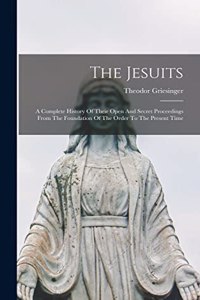 Jesuits: A Complete History Of Their Open And Secret Proceedings From The Foundation Of The Order To The Present Time