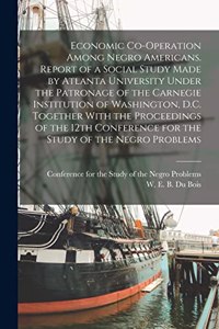 Economic Co-operation Among Negro Americans. Report of a Social Study Made by Atlanta University Under the Patronage of the Carnegie Institution of Washington, D.C. Together With the Proceedings of the 12th Conference for the Study of the Negro Pro
