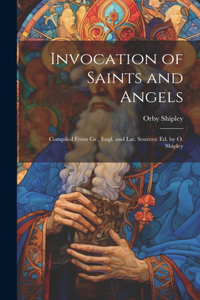 Invocation of Saints and Angels: Compiled From Gr., Engl. and Lat. Sources: Ed. by O. Shipley