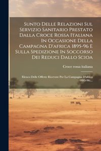 Sunto Delle Relazioni Sul Servizio Sanitario Prestato Dalla Croce Rossa Italiana In Occasione Della Campagna D'africa 1895-96 E Sulla Spedizione In Soccorso Dei Reduci Dallo Scioa